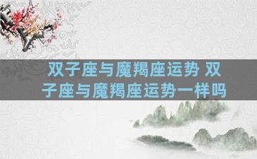 双子座与魔羯座运势 双子座与魔羯座运势一样吗
